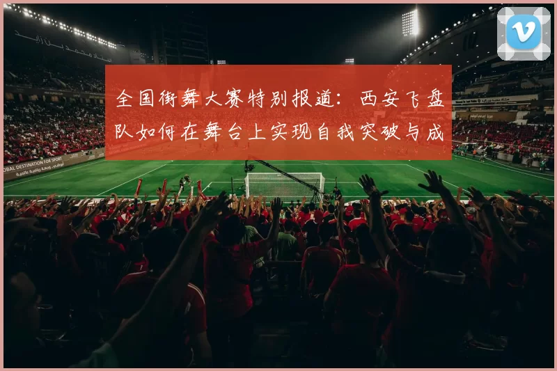 全国街舞大赛特别报道：西安飞盘队如何在舞台上实现自我突破与成长