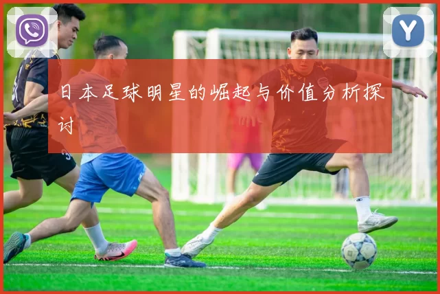 日本足球明星的崛起与价值分析探讨