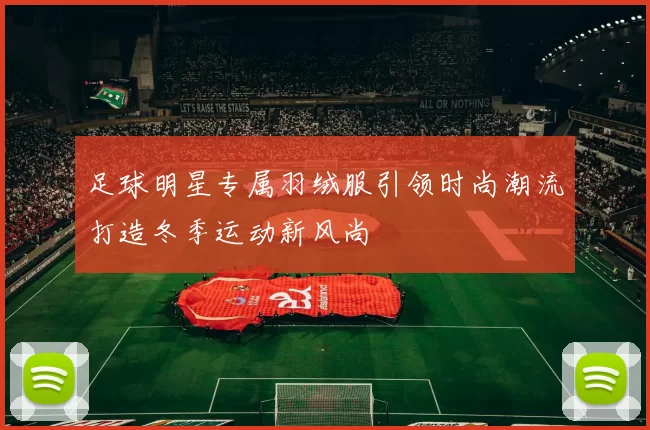 足球明星专属羽绒服引领时尚潮流打造冬季运动新风尚