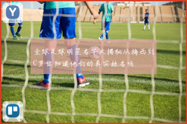 全球足球明星名字大揭秘从梅西到C罗你知道他们的真实姓名吗