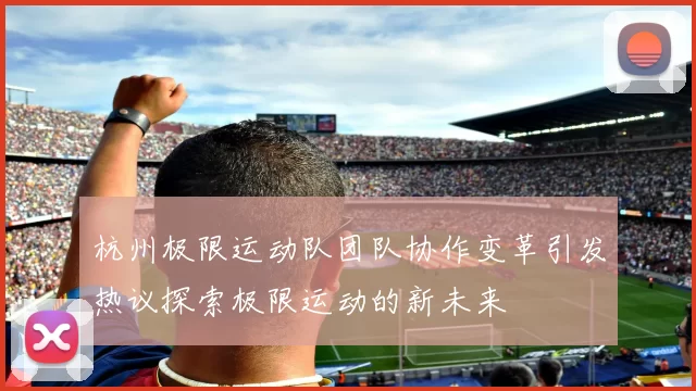 杭州极限运动队团队协作变革引发热议探索极限运动的新未来