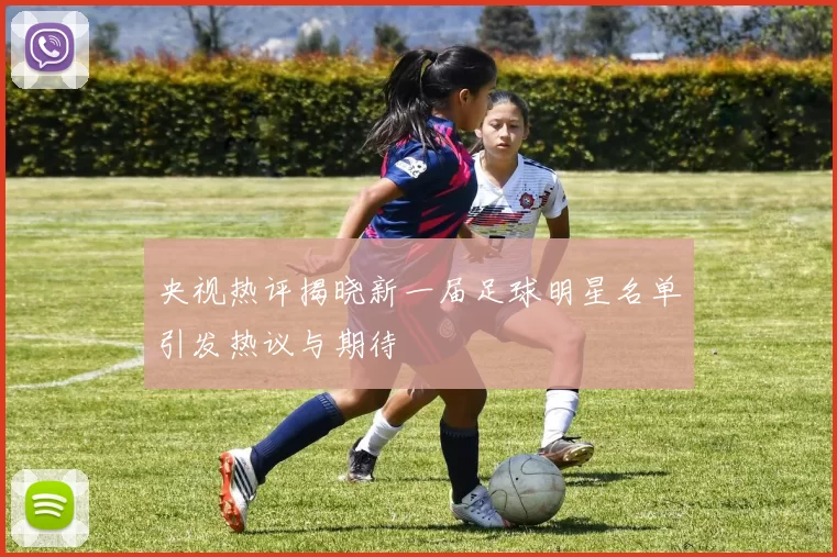 央视热评揭晓新一届足球明星名单引发热议与期待