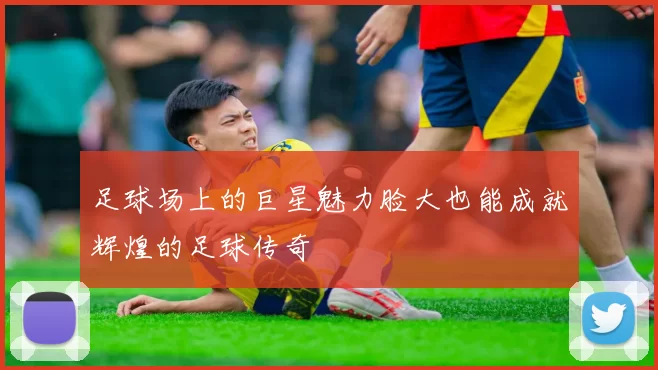 足球场上的巨星魅力脸大也能成就辉煌的足球传奇
