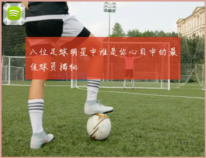 八位足球明星中谁是你心目中的最佳球员揭秘