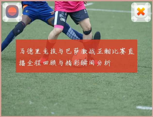 马德里竞技与巴萨激战正酣比赛直播全程回顾与精彩瞬间分析