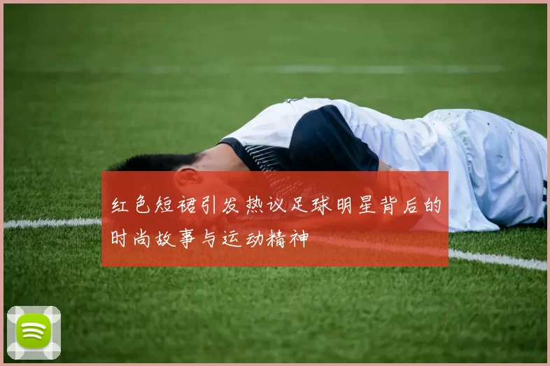 红色短裙引发热议足球明星背后的时尚故事与运动精神