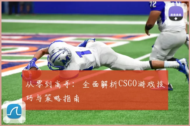 从零到高手：全面解析CSGO游戏技巧与策略指南