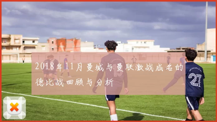 2018年11月曼城与曼联激战成名的德比战回顾与分析