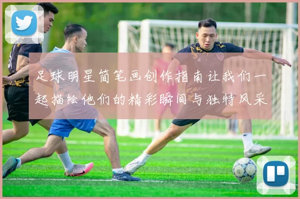 足球明星简笔画创作指南让我们一起描绘他们的精彩瞬间与独特风采