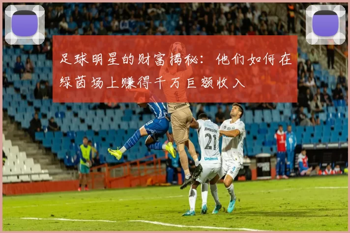 足球明星的财富揭秘：他们如何在绿茵场上赚得千万巨额收入