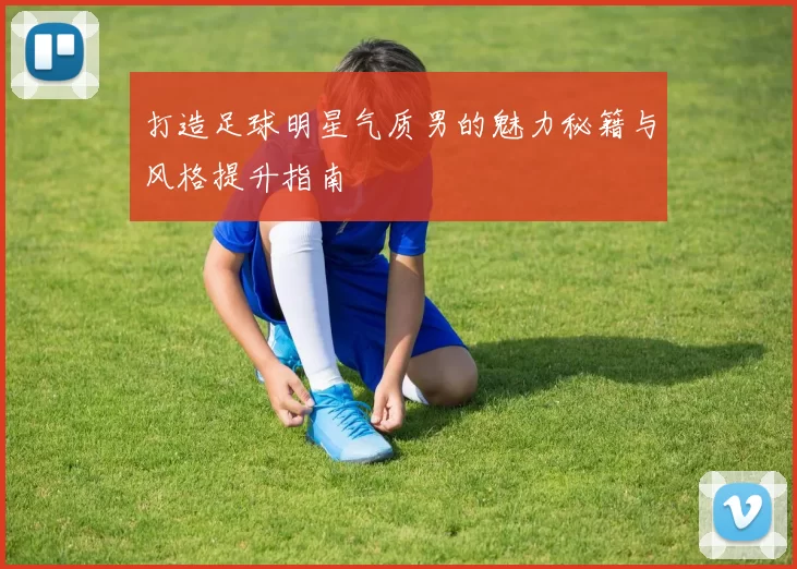 打造足球明星气质男的魅力秘籍与风格提升指南