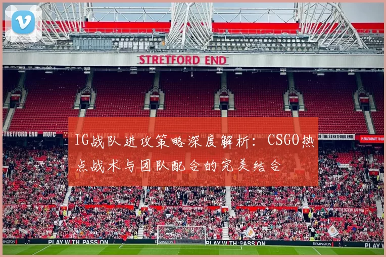IG战队进攻策略深度解析：CSGO热点战术与团队配合的完美结合