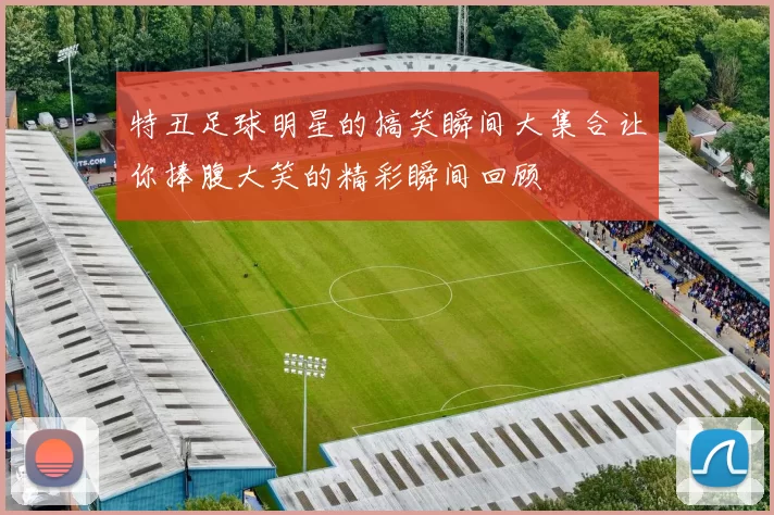 特丑足球明星的搞笑瞬间大集合让你捧腹大笑的精彩瞬间回顾