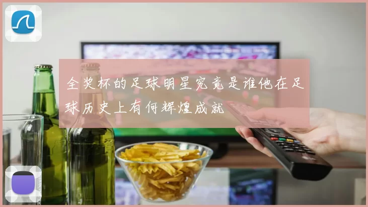 全奖杯的足球明星究竟是谁他在足球历史上有何辉煌成就