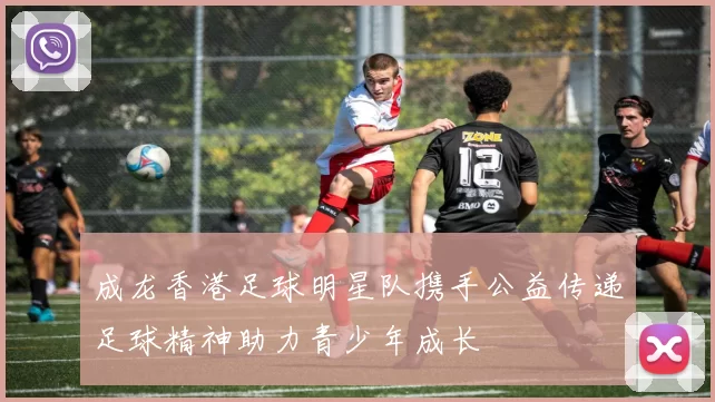 成龙香港足球明星队携手公益传递足球精神助力青少年成长