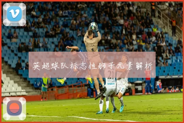 英超球队标志性狮子元素解析
