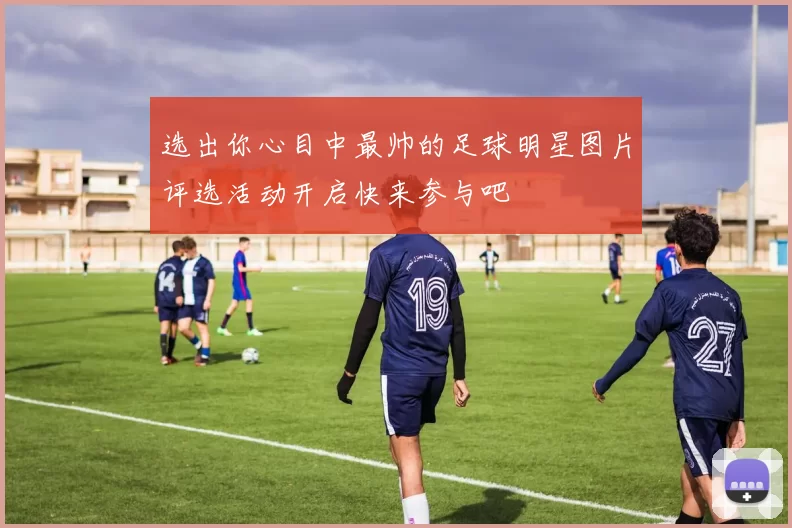 选出你心目中最帅的足球明星图片评选活动开启快来参与吧