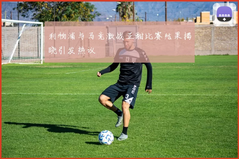 利物浦与马竞激战正酣比赛结果揭晓引发热议