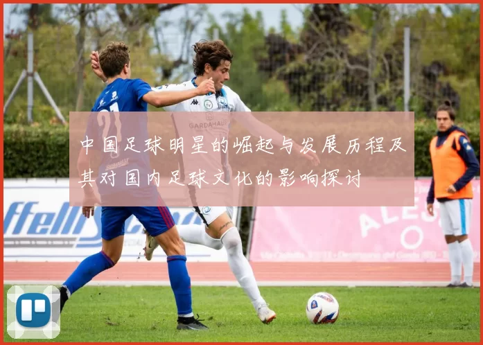 中国足球明星的崛起与发展历程及其对国内足球文化的影响探讨