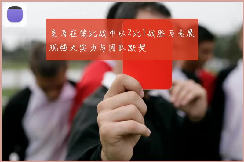 皇马在德比战中以2比1战胜马竞展现强大实力与团队默契