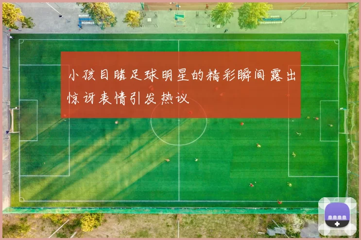 小孩目睹足球明星的精彩瞬间露出惊讶表情引发热议