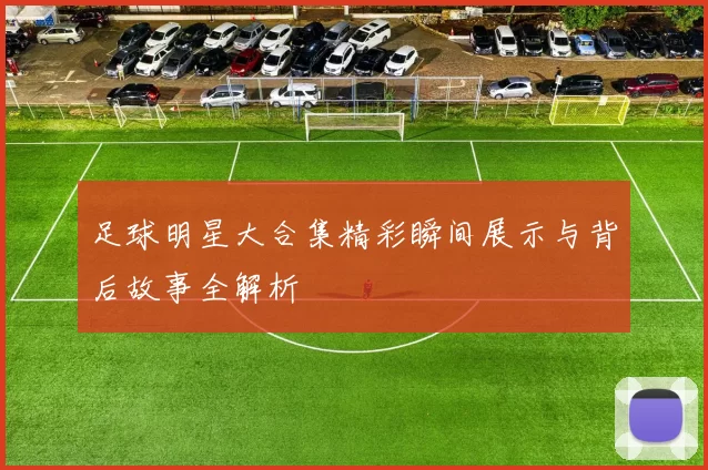 足球明星大合集精彩瞬间展示与背后故事全解析