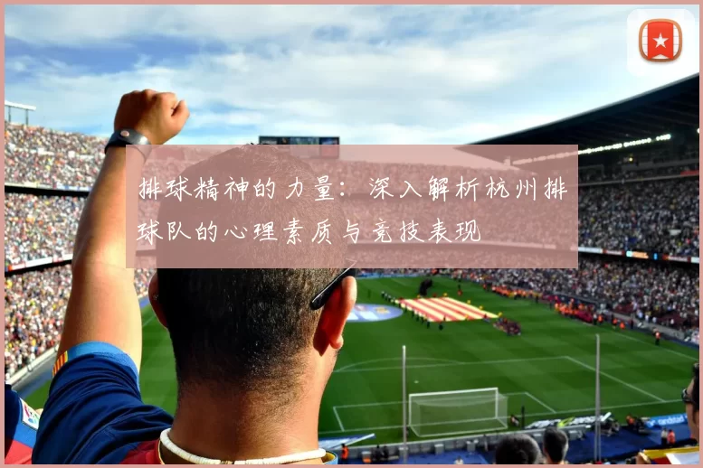 排球精神的力量：深入解析杭州排球队的心理素质与竞技表现