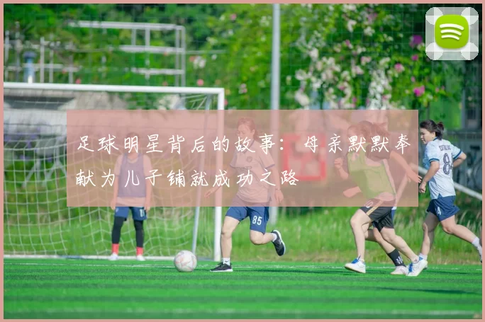足球明星背后的故事：母亲默默奉献为儿子铺就成功之路