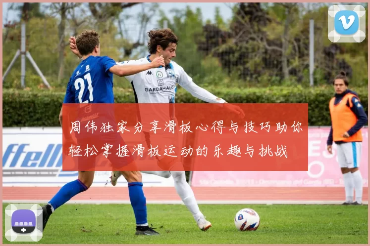 周伟独家分享滑板心得与技巧助你轻松掌握滑板运动的乐趣与挑战