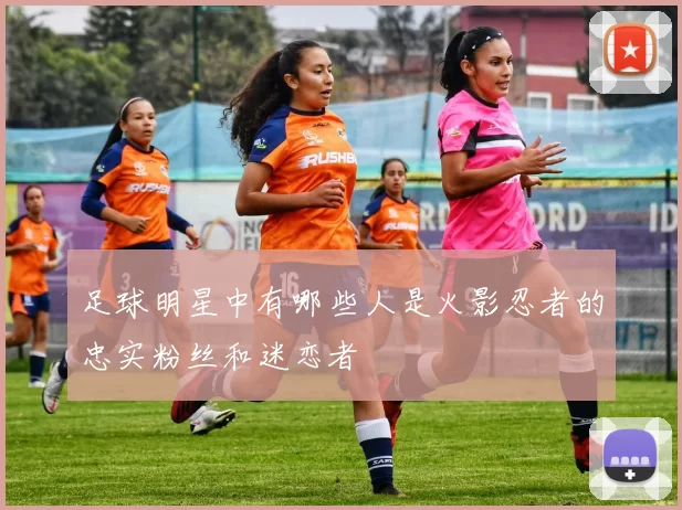 足球明星中有哪些人是火影忍者的忠实粉丝和迷恋者