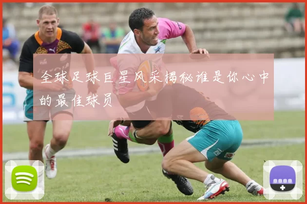 全球足球巨星风采揭秘谁是你心中的最佳球员