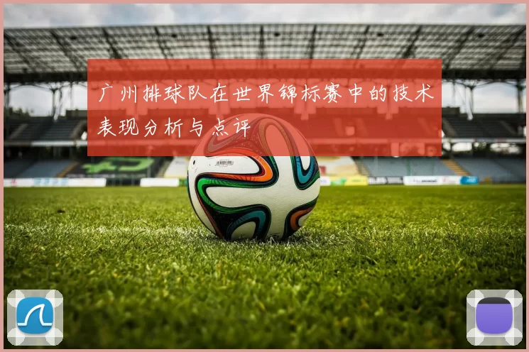 广州排球队在世界锦标赛中的技术表现分析与点评