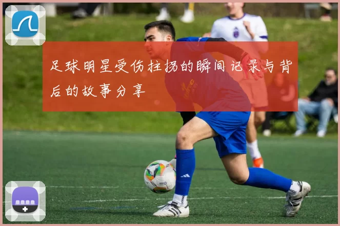 足球明星受伤拄拐的瞬间记录与背后的故事分享