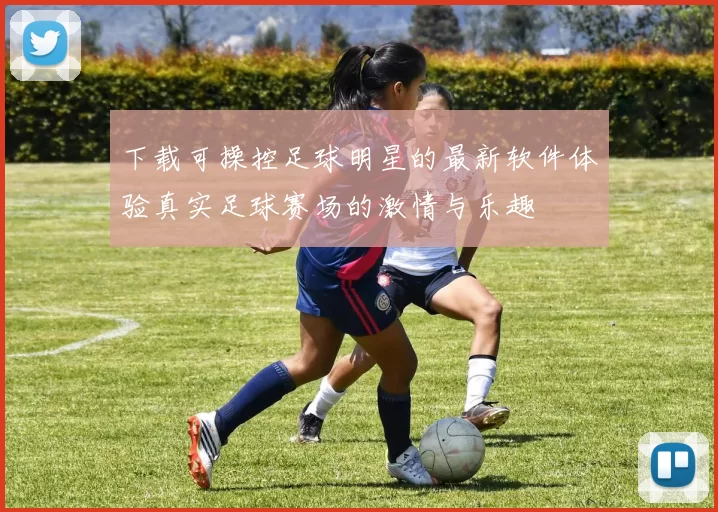 下载可操控足球明星的最新软件体验真实足球赛场的激情与乐趣