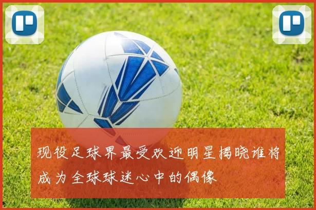 现役足球界最受欢迎明星揭晓谁将成为全球球迷心中的偶像