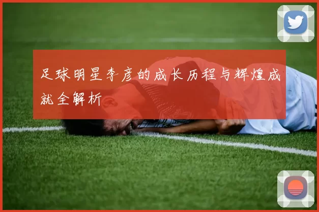 足球明星李彦的成长历程与辉煌成就全解析