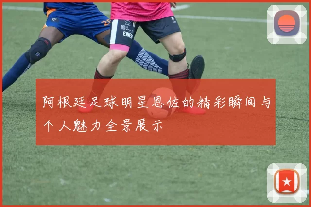 阿根廷足球明星恩佐的精彩瞬间与个人魅力全景展示