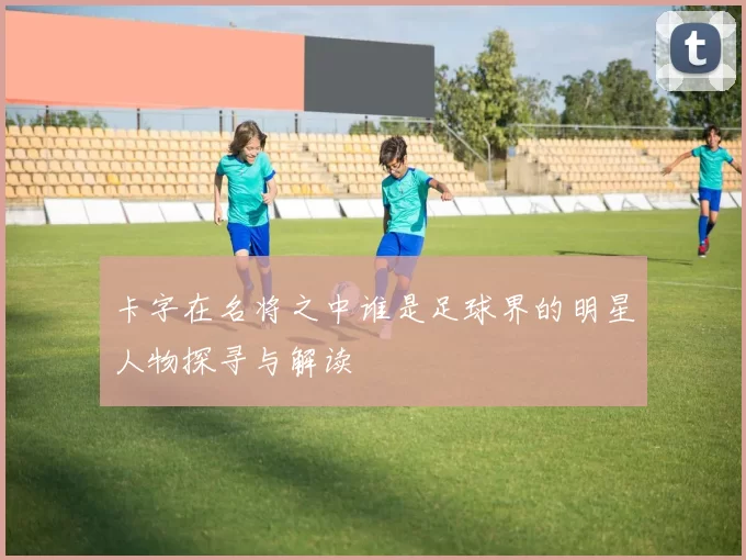 卡字在名将之中谁是足球界的明星人物探寻与解读