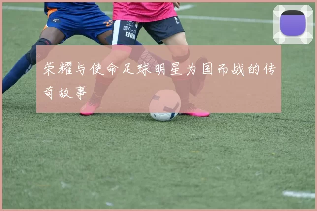 荣耀与使命足球明星为国而战的传奇故事
