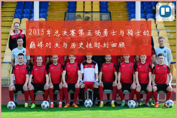 2015年总决赛第五场勇士与骑士的巅峰对决与历史性时刻回顾