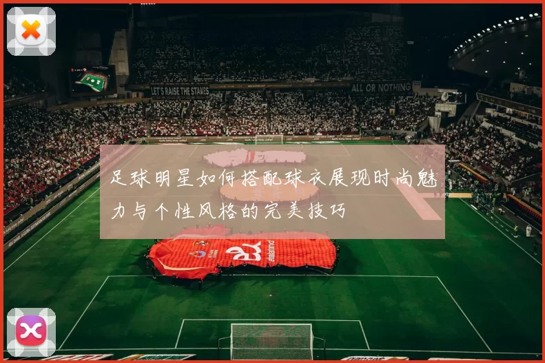 足球明星如何搭配球衣展现时尚魅力与个性风格的完美技巧
