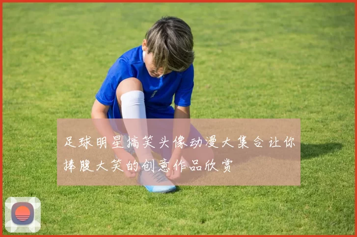 足球明星搞笑头像动漫大集合让你捧腹大笑的创意作品欣赏