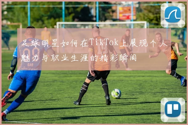 足球明星如何在TikTok上展现个人魅力与职业生涯的精彩瞬间