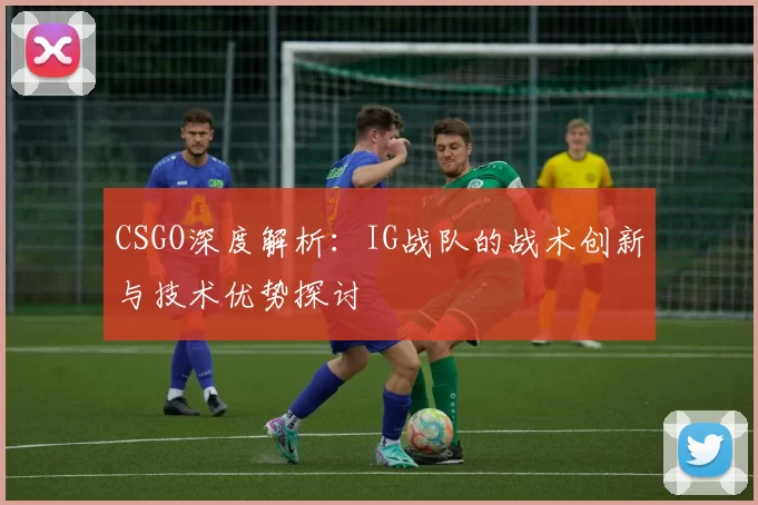 CSGO深度解析：IG战队的战术创新与技术优势探讨