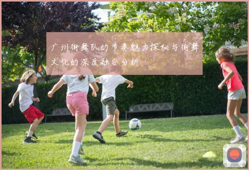 广州街舞队的节奏魅力探秘与街舞文化的深度融合分析
