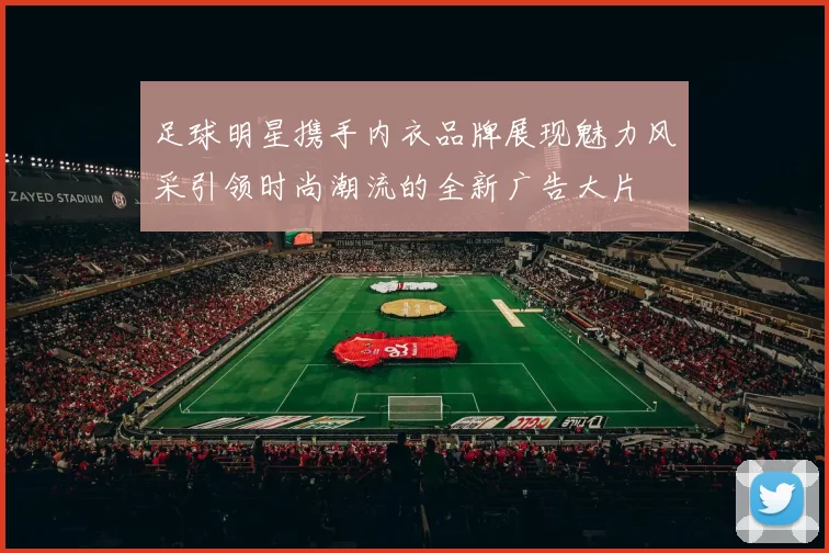 足球明星携手内衣品牌展现魅力风采引领时尚潮流的全新广告大片