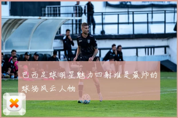 巴西足球明星魅力四射谁是最帅的球场风云人物