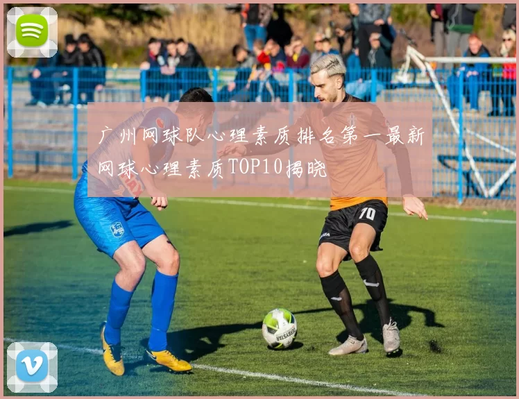 广州网球队心理素质排名第一最新网球心理素质TOP10揭晓
