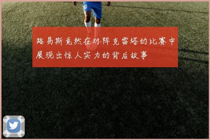 路易斯竟然在对阵克雷塔的比赛中展现出惊人实力的背后故事