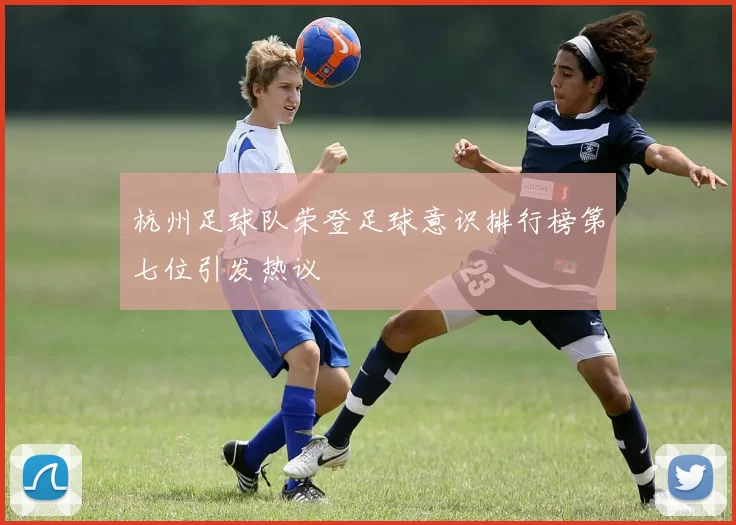 杭州足球队荣登足球意识排行榜第七位引发热议